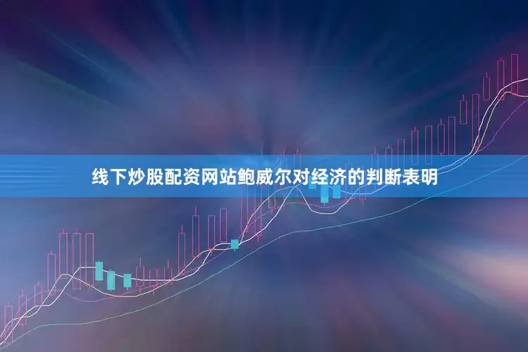 线下炒股配资网站鲍威尔对经济的判断表明