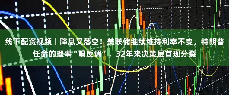 线下配资视频丨降息又落空！美联储继续维持利率不变，特朗普任命的理事“唱反调”，32年来决策层首现分裂