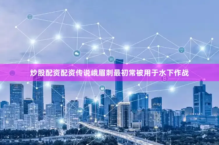 炒股配资配资传说峨眉刺最初常被用于水下作战