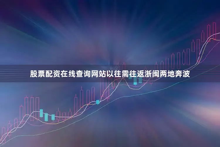 股票配资在线查询网站以往需往返浙闽两地奔波