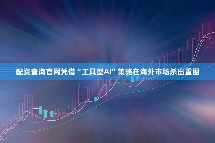 配资查询官网凭借“工具型AI”策略在海外市场杀出重围
