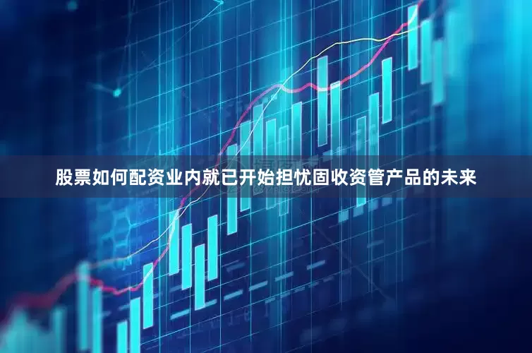 股票如何配资业内就已开始担忧固收资管产品的未来