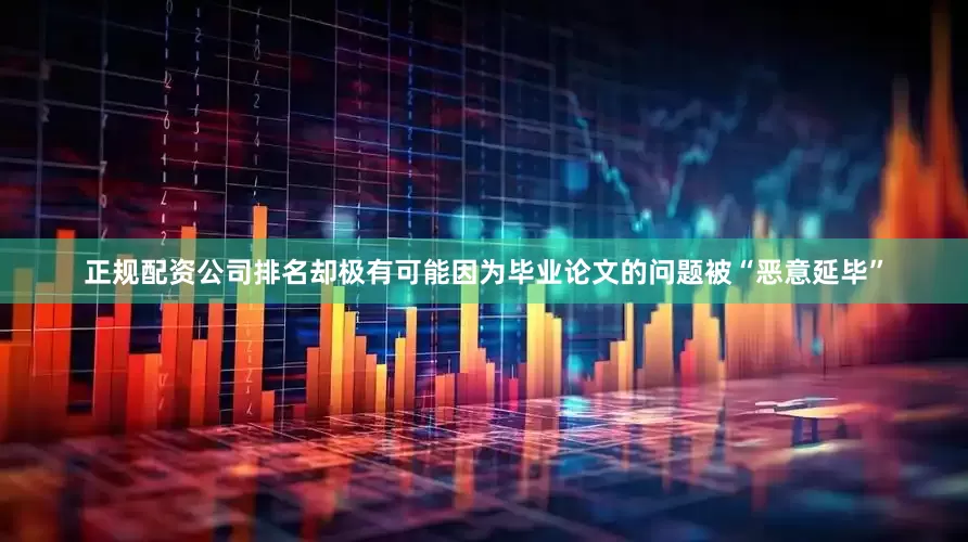 正规配资公司排名却极有可能因为毕业论文的问题被“恶意延毕”