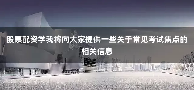 股票配资学我将向大家提供一些关于常见考试焦点的相关信息