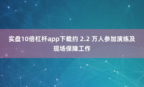 实盘10倍杠杆app下载约 2.2 万人参加演练及现场保障工作