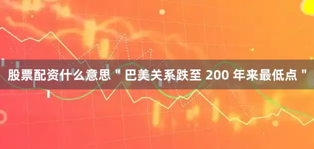 股票配资什么意思＂巴美关系跌至 200 年来最低点＂