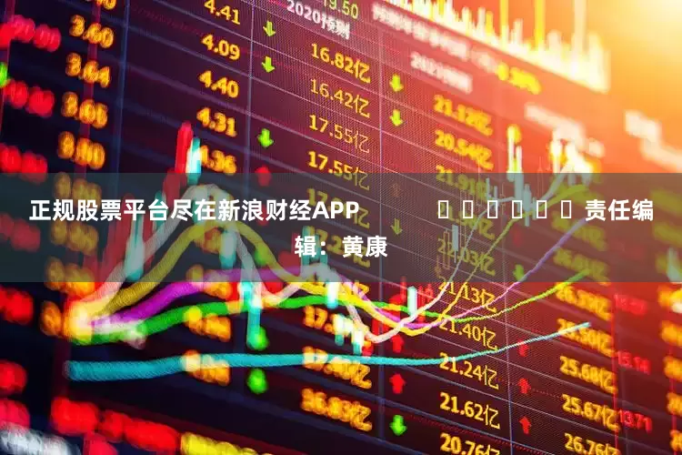 正规股票平台尽在新浪财经APP            						责任编辑：黄康