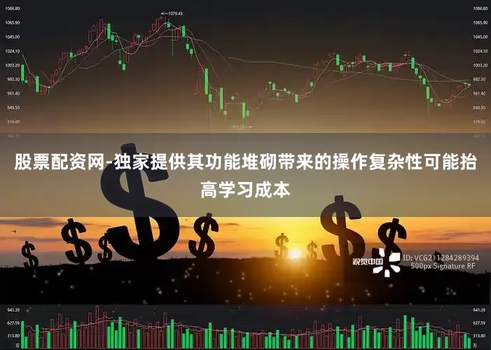 股票配资网-独家提供其功能堆砌带来的操作复杂性可能抬高学习成本