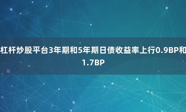杠杆炒股平台3年期和5年期日债收益率上行0.9BP和1.7BP
