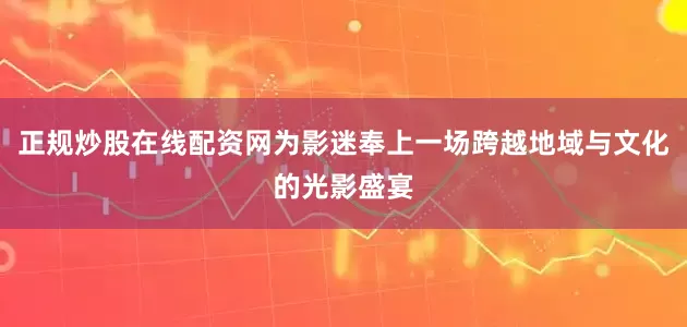 正规炒股在线配资网为影迷奉上一场跨越地域与文化的光影盛宴