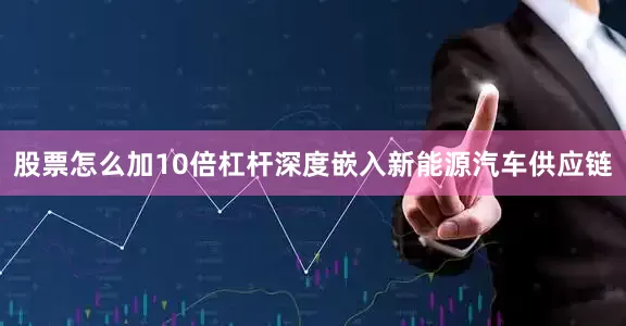 股票怎么加10倍杠杆深度嵌入新能源汽车供应链