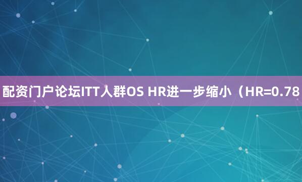 配资门户论坛ITT人群OS HR进一步缩小(HR=0.78