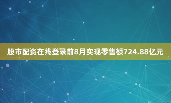 股市配资在线登录前8月实现零售额724.88亿元