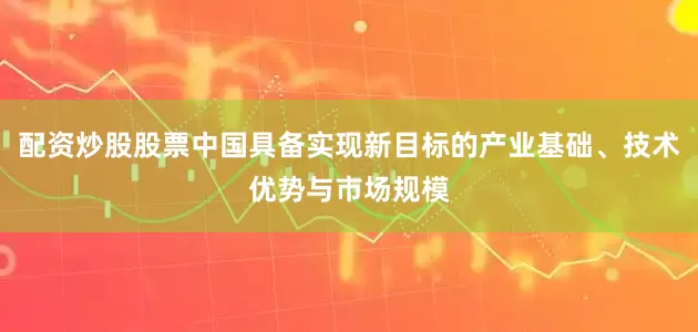 配资炒股股票中国具备实现新目标的产业基础、技术优势与市场规模