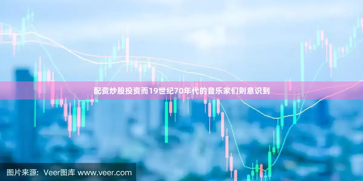 配资炒股投资而19世纪70年代的音乐家们则意识到